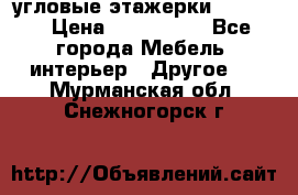 угловые этажерки700-1400 › Цена ­ 700-1400 - Все города Мебель, интерьер » Другое   . Мурманская обл.,Снежногорск г.